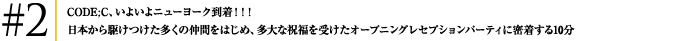 #2 code;c いよいよニューヨークへ到着!!! 日本から駆けつけた多くの仲間をはじめ、多大な祝福を受けたオープニングレセプションパーティに密着する10分