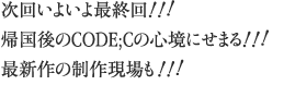 次回いよいよ最終回！！！帰国後のCODE;Cの心境にせまる！！！最新作の制作現場も！！！